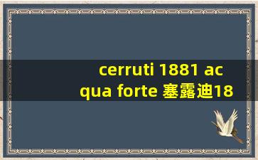 cerruti 1881 acqua forte 塞露迪1881 水之韵